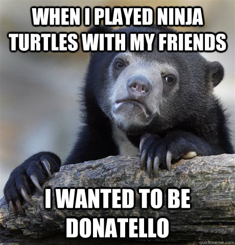 when i played ninja turtles with my friends i wanted to be donatello - when i played ninja turtles with my friends i wanted to be donatello  Confession