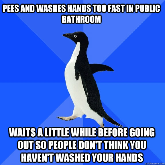 Pees and washes hands too fast in public bathroom waits a little while before going out so people don't think you haven't washed your hands  Socially Awkward Penguin