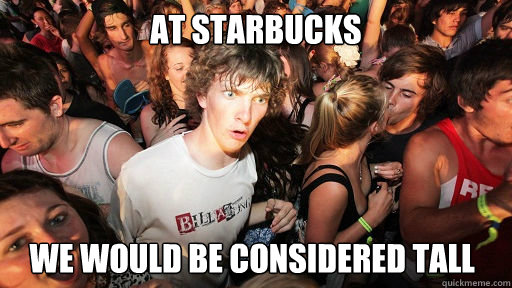 At Starbucks we would be considered tall - At Starbucks we would be considered tall  Sudden Clarity Clarence