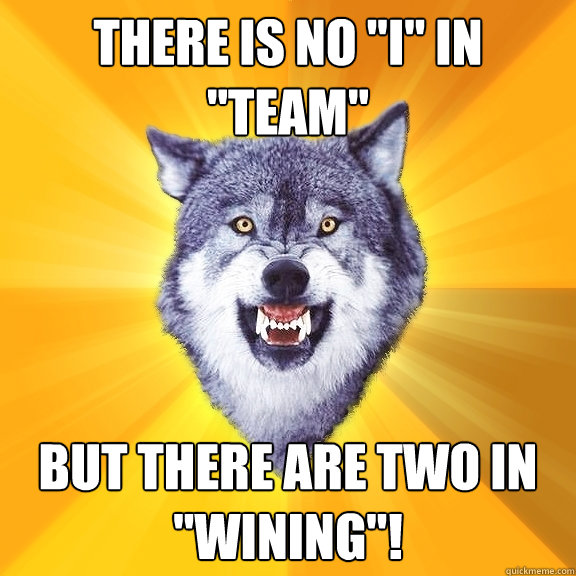 There is no "I" in "Team" But there are two in "wining"! Courage Wolf quickmeme