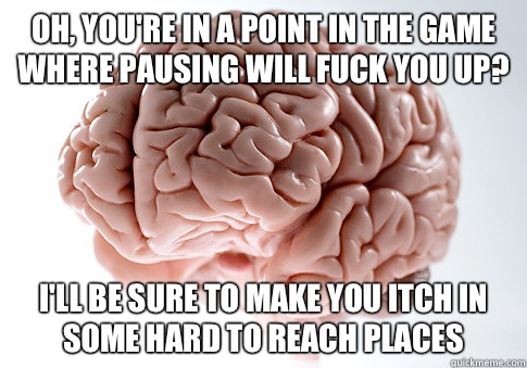 Oh, you're in a point in the game where pausing will fuck you up? I'll be sure to make you itch in some hard to reach places   Scumbag Brain