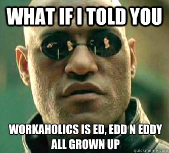 What if I told you Workaholics is Ed, Edd n eddy all grown up  What if I told you