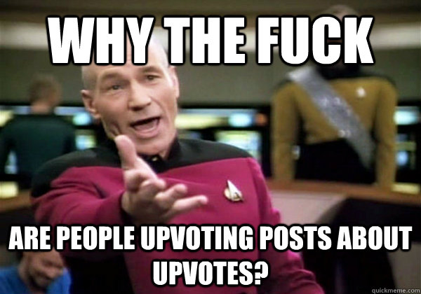 Why the fuck are people upvoting posts about upvotes?  Why The Fuck Picard