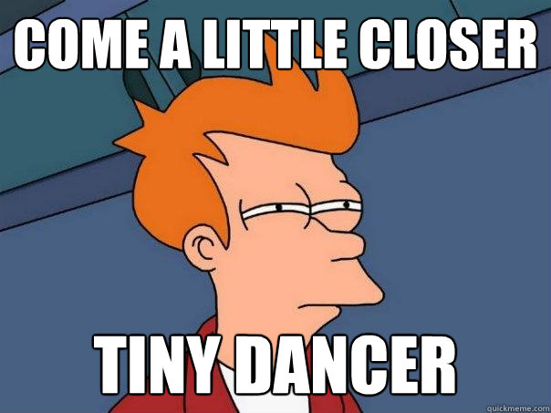 come a little closer tiny dancer  Futurama Fry