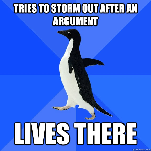Tries to storm out after an argument Lives there  Socially Awkward Penguin