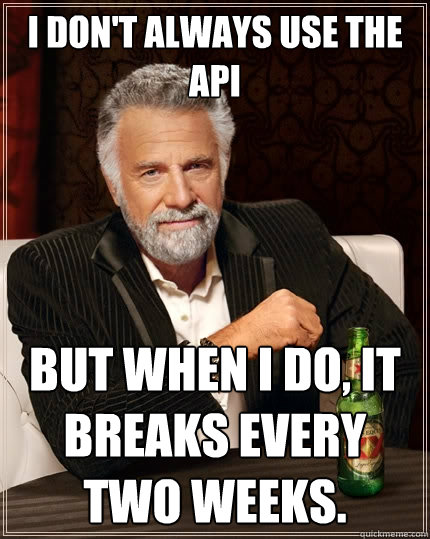 I don't always use the API But when I do, it breaks every two weeks.  The Most Interesting Man In The World