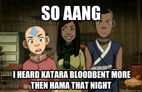 So Aang  I heard katara bloodbent more then hama that night - So Aang  I heard katara bloodbent more then hama that night  Avatar