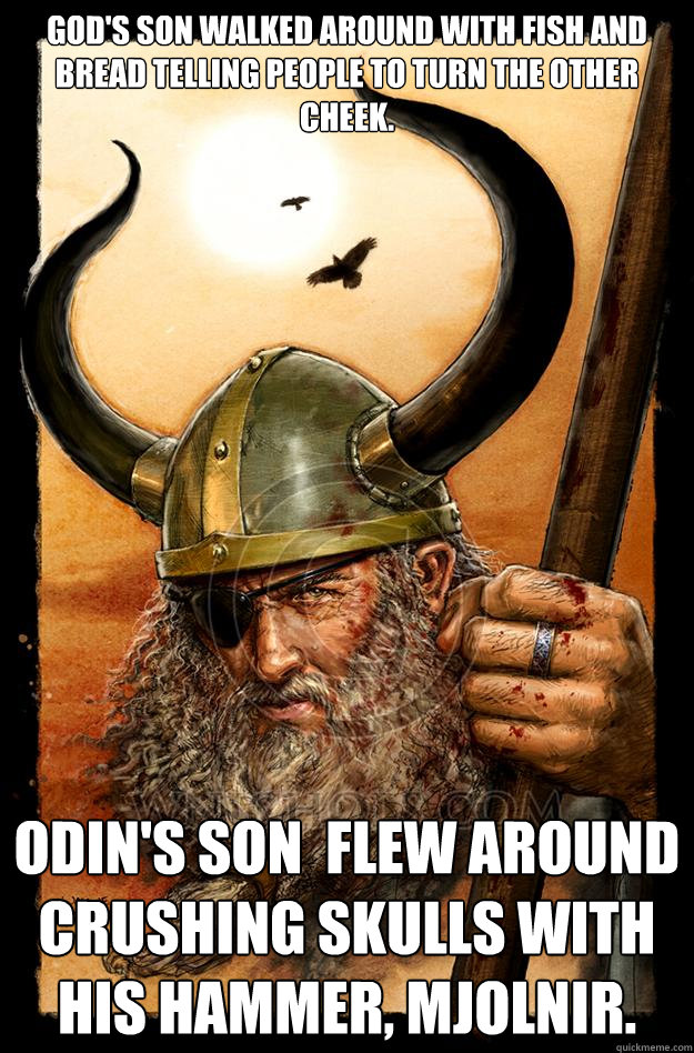 God's son walked around with fish and bread telling people to turn the other cheek. Odin's son  flew around crushing skulls with his hammer, mjolnir.   