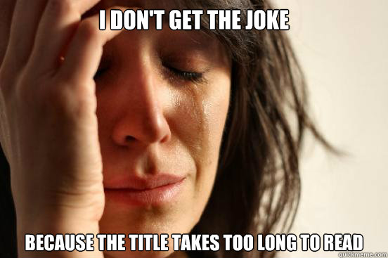 I don't get the joke Because the title takes too long to read  First World Problems
