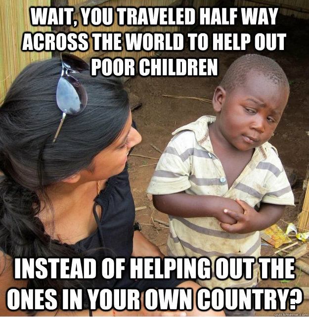 wait, you traveled half way across the world to help out poor children instead of helping out the ones in your own country?  Skeptical Third World Kid