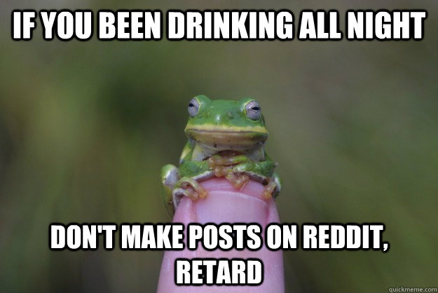 IF you been drinking all night don't make posts on reddit, retard - IF you been drinking all night don't make posts on reddit, retard  Wise Frog