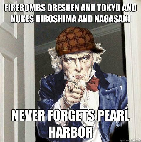 Firebombs Dresden and Tokyo and nukes hiroshima and nagasaki  never forgets pearl harbor  Scumbag Uncle Sam