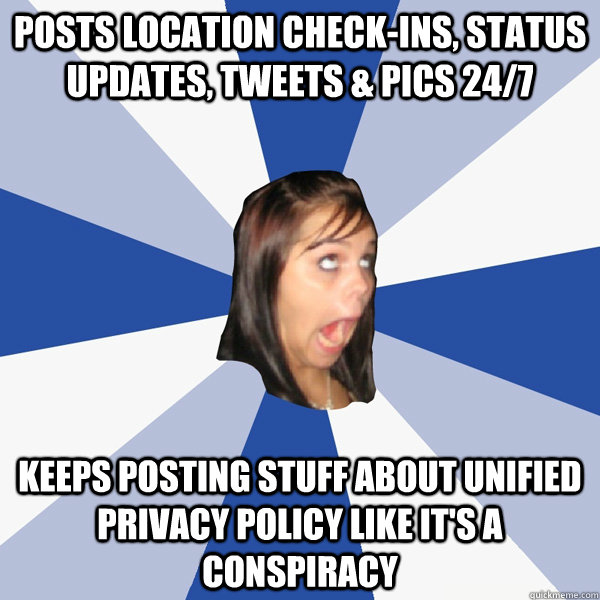 posts location check-ins, status updates, tweets & pics 24/7 keeps posting stuff about unified privacy policy like it's a conspiracy - posts location check-ins, status updates, tweets & pics 24/7 keeps posting stuff about unified privacy policy like it's a conspiracy  Annoying Facebook Girl