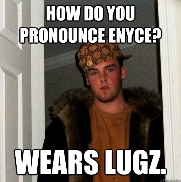 How do you pronounce enyce? Wears Lugz.  Scumbag Steve