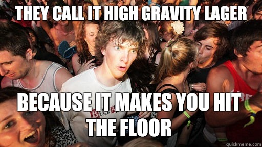 They call it high gravity lager Because it makes you hit the floor  Sudden Clarity Clarence