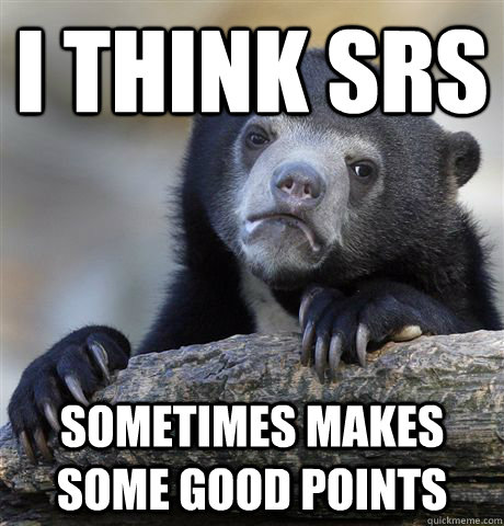 I think SRS sometimes makes some good points  Confession Bear