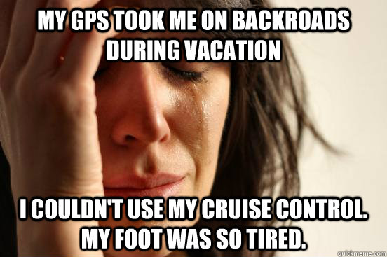 my gps took me on backroads during vacation i couldn't use my cruise control. my foot was so tired.  First World Problems