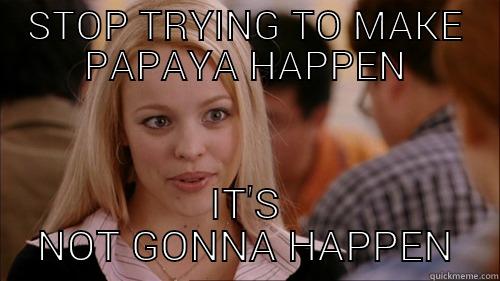 STOP TRYING TO MAKE PAPAYA HAPPEN IT'S NOT GONNA HAPPEN regina george