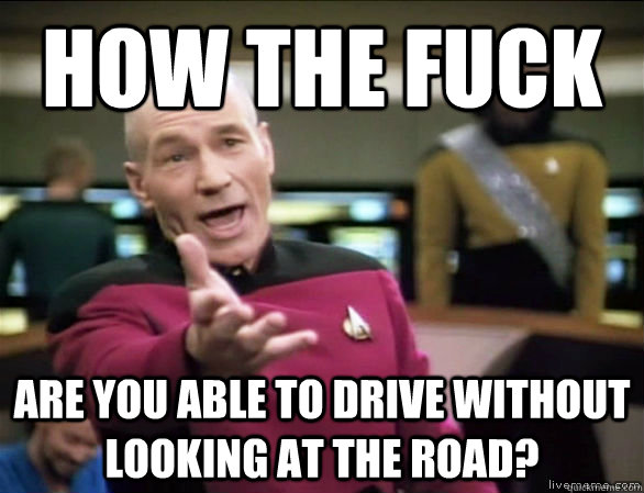 How the fuck Are you able to drive without looking at the road?  Annoyed Picard HD