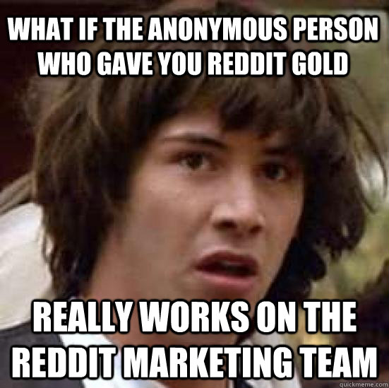 What if the anonymous person who gave you Reddit gold  Really works on the Reddit Marketing team  conspiracy keanu