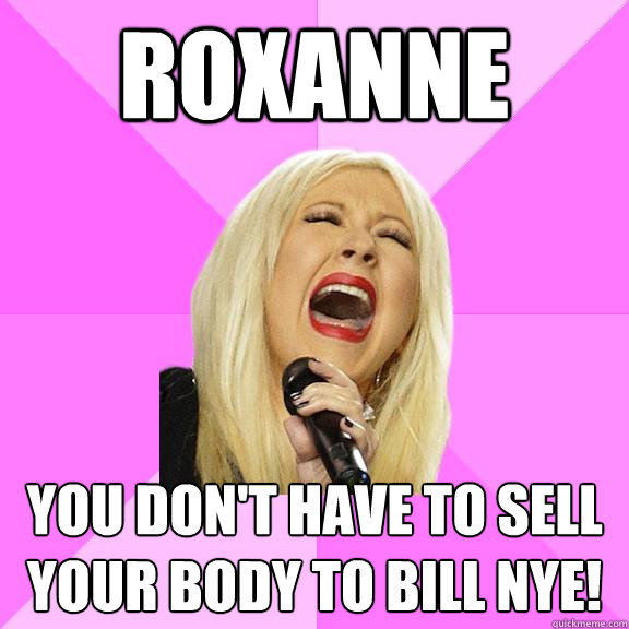 Roxanne You don't have to sell your body to Bill Nye!  Wrong Lyrics Christina