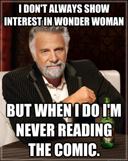 I don't always show interest in Wonder Woman but when i do I'm never reading the comic.  The Most Interesting Man In The World