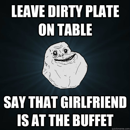 Leave dirty plate on table say that girlfriend is at the buffet  Forever Alone
