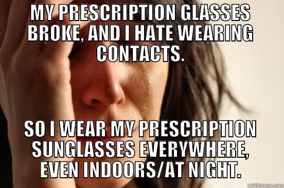 MY PRESCRIPTION GLASSES BROKE, AND I HATE WEARING CONTACTS. SO I WEAR MY PRESCRIPTION SUNGLASSES EVERYWHERE, EVEN INDOORS/AT NIGHT. First World Problems