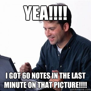 yea!!!! i got 60 notes in the last minute on that picture!!!! - yea!!!! i got 60 notes in the last minute on that picture!!!!  Lonely Computer Guy