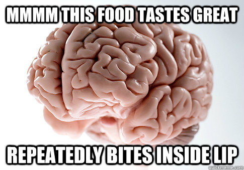 Mmmm this food tastes great repeatedly bites inside lip  Scumbag Brain