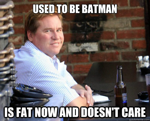 used to be batman is fat now and doesn't care  Val Kilmer