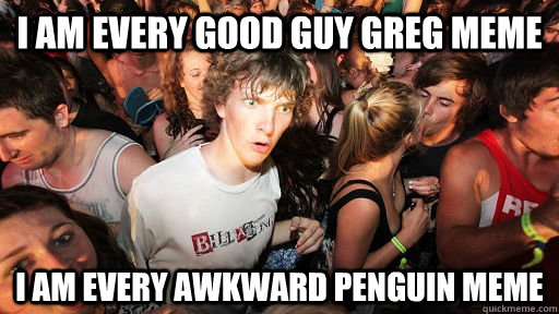 I am every Good Guy Greg MEME I am EVERY Awkward penguin MEME  Sudden Clarity Clarence
