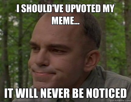 I should've upvoted my meme... It will never be noticed - I should've upvoted my meme... It will never be noticed  Caring Carl