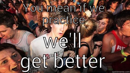 YOU MEAN IF WE PRACTICE WE'LL GET BETTER Sudden Clarity Clarence