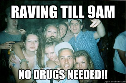 raving till 9am no drugs needed!!  