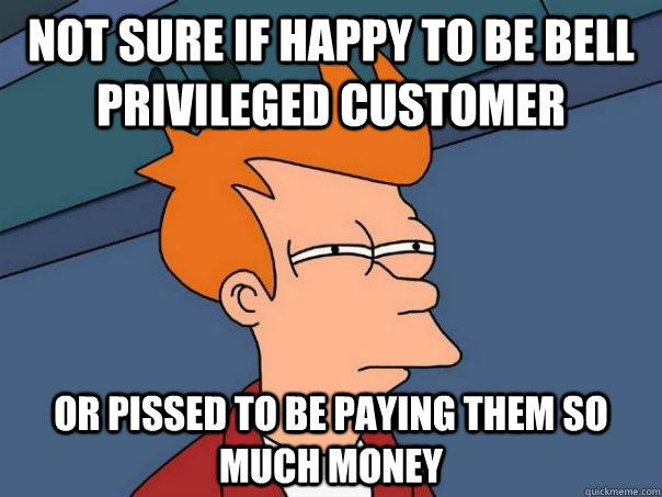 Not sure if happy to be Bell Privileged customer or pissed to be paying them so much money  Futurama Fry