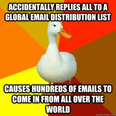 Accidentally replies all to a Global Email distribution list Causes hundreds of emails to come in from all over the world - Accidentally replies all to a Global Email distribution list Causes hundreds of emails to come in from all over the world  Tech Impaired Duck