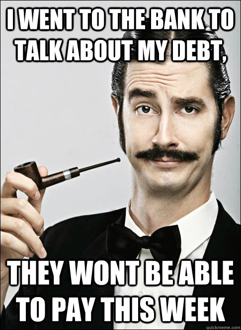 I went to the bank to talk about my debt, They wont be able to pay this week  