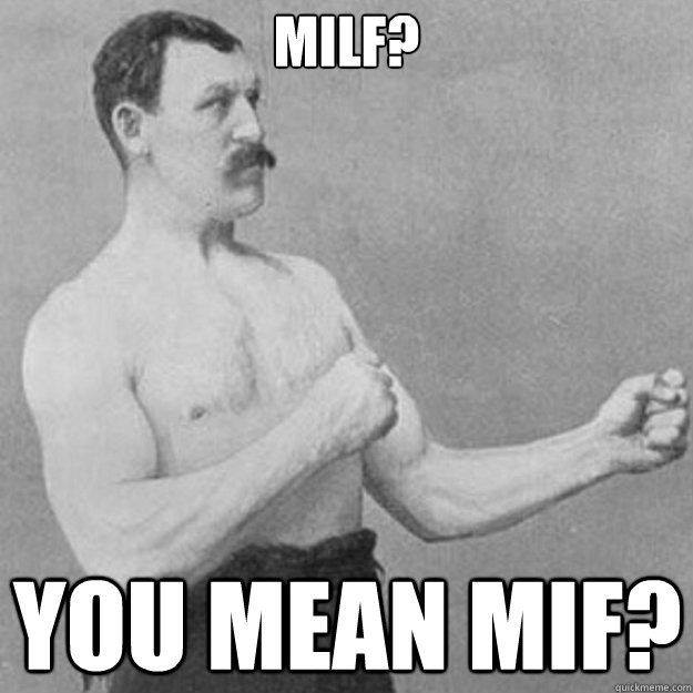 MILF? You mean MIF?  overly manly man