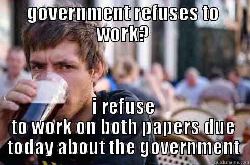 GOVERNMENT REFUSES TO WORK? I REFUSE TO WORK ON BOTH PAPERS DUE TODAY ABOUT THE GOVERNMENT Lazy College Senior