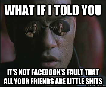 What if I told you It's not facebook's fault that all your friends are little shits  Morpheus SC