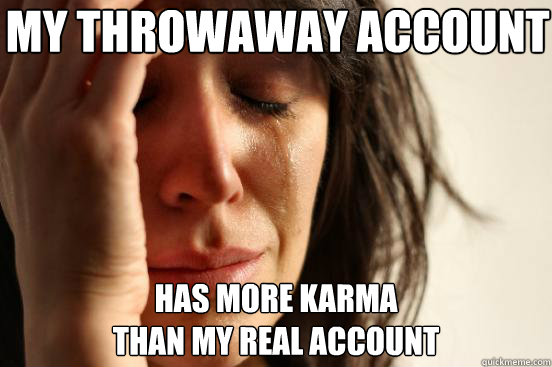 My Throwaway account Has more karma 
than my real account - My Throwaway account Has more karma 
than my real account  First World Problems