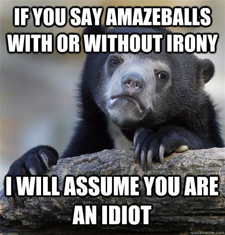If you say amazeballs with or without irony I will assume you are an idiot  Confession Bear