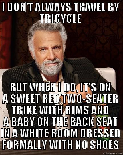I DON'T ALWAYS TRAVEL BY TRICYCLE BUT WHEN I DO, IT'S ON A SWEET RED TWO-SEATER TRIKE WITH RIMS AND A BABY ON THE BACK SEAT IN A WHITE ROOM DRESSED FORMALLY WITH NO SHOES The Most Interesting Man In The World