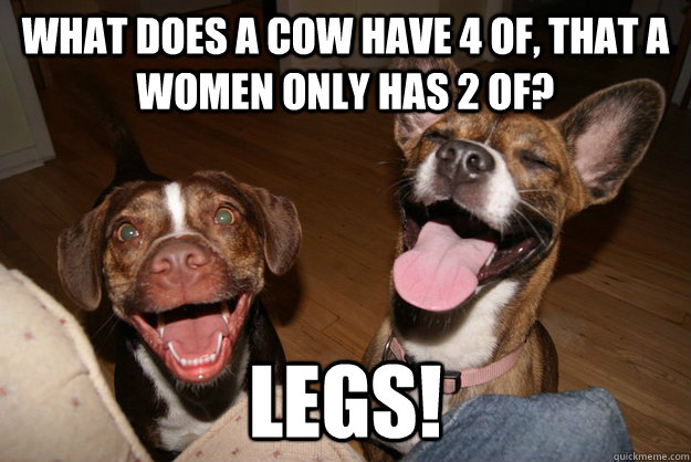 What does a cow have 4 of, that a women only has 2 of? legs!  Clean Joke Puppies