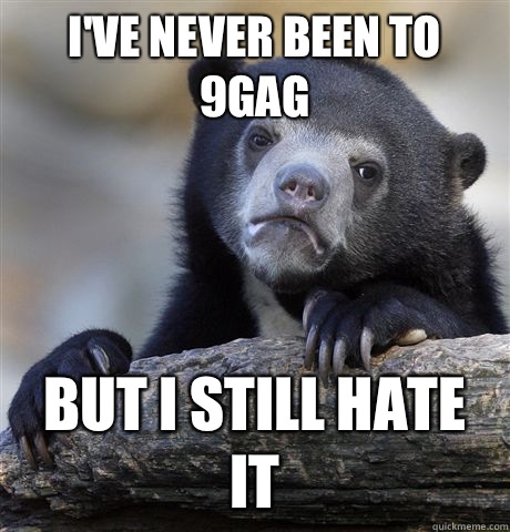 I've never been to 9gag
 But I still hate it  Confession Bear