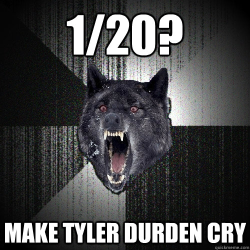 1/20? make tyler durden cry  Insanity Wolf