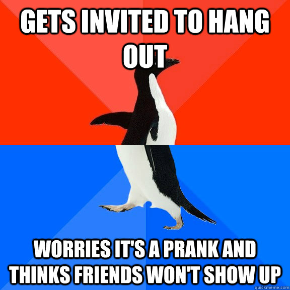Gets invited to hang out worries it's a prank and thinks friends won't show up  Socially Awesome Awkward Penguin