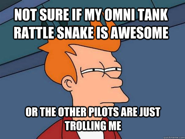Not sure if my omni tank rattle snake is awesome or the other pilots are just trolling me  Futurama Fry