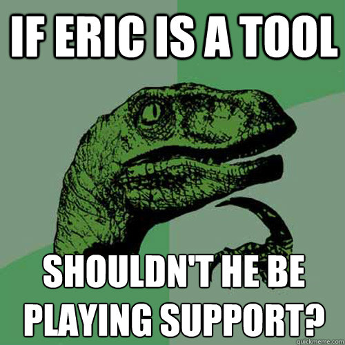 If Eric is a tool Shouldn't he be playing support?  - If Eric is a tool Shouldn't he be playing support?   Philosoraptor